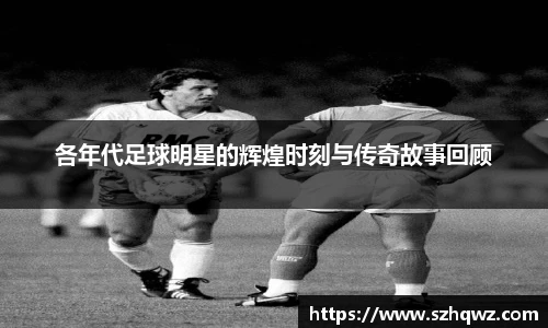 各年代足球明星的辉煌时刻与传奇故事回顾